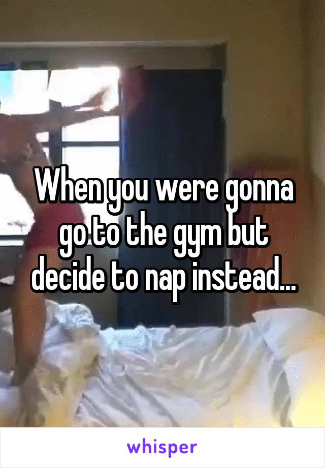 When you were gonna go to the gym but decide to nap instead...