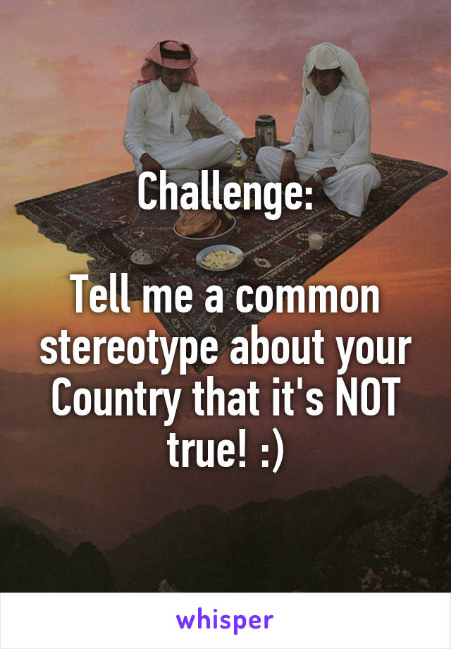 Challenge:

Tell me a common stereotype about your Country that it's NOT true! :)