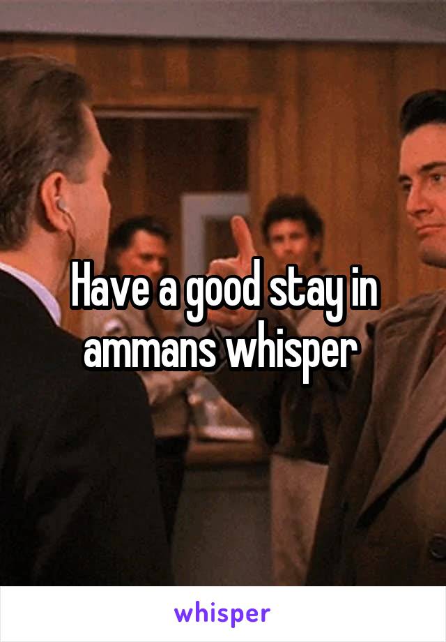 Have a good stay in ammans whisper 