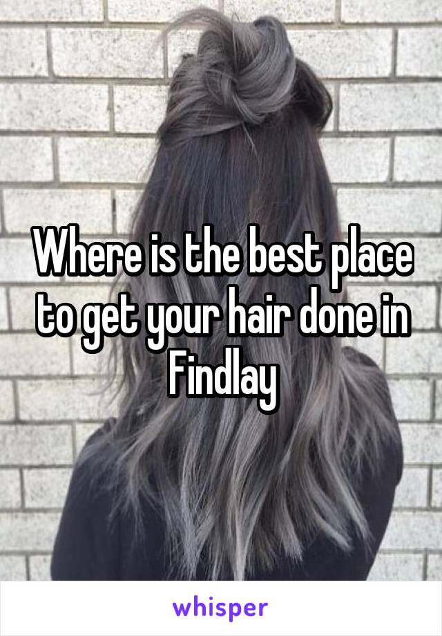 Where is the best place to get your hair done in Findlay