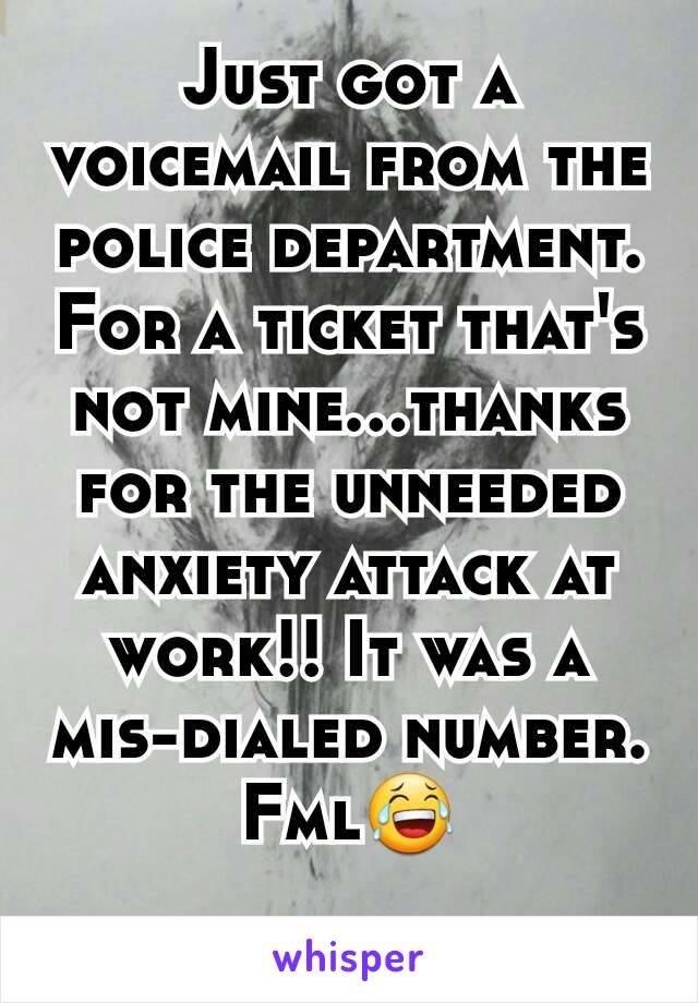 Just got a voicemail from the police department. For a ticket that's not mine...thanks for the unneeded anxiety attack at work!! It was a mis-dialed number. Fml😂