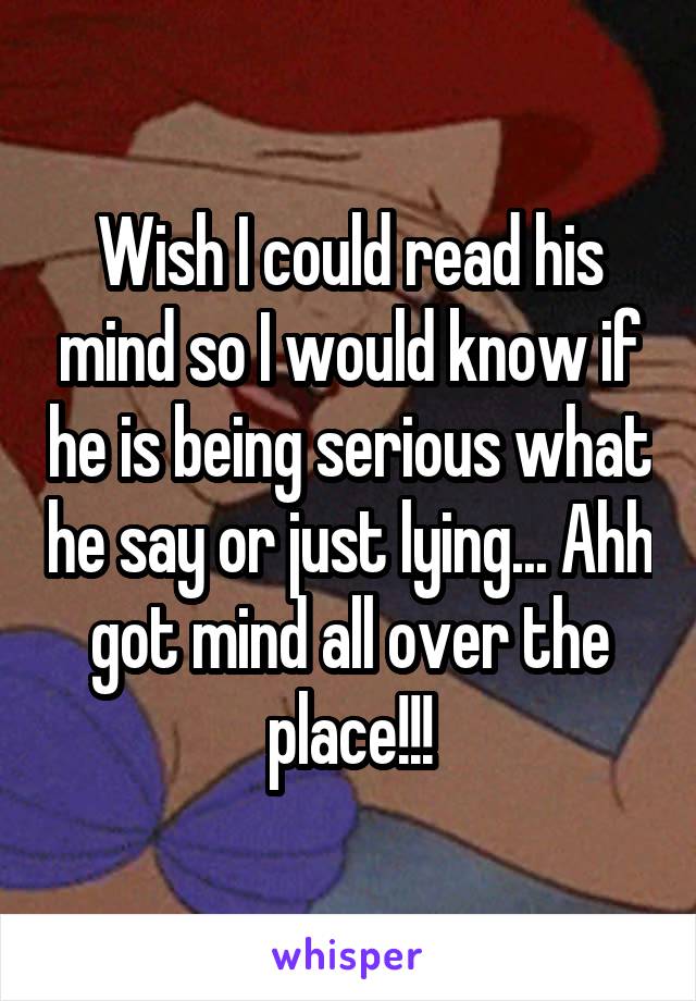 Wish I could read his mind so I would know if he is being serious what he say or just lying... Ahh got mind all over the place!!!