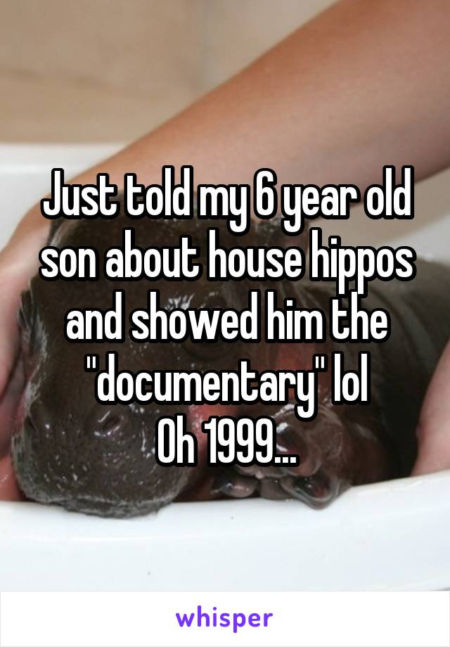 Just told my 6 year old son about house hippos and showed him the "documentary" lol
Oh 1999...