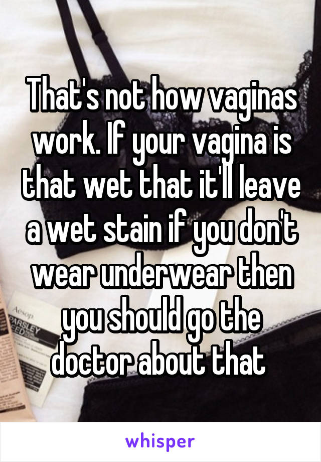 That's not how vaginas work. If your vagina is that wet that it'll leave a wet stain if you don't wear underwear then you should go the doctor about that 