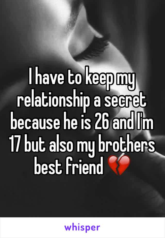 I have to keep my relationship a secret because he is 26 and I'm 17 but also my brothers best friend 💔