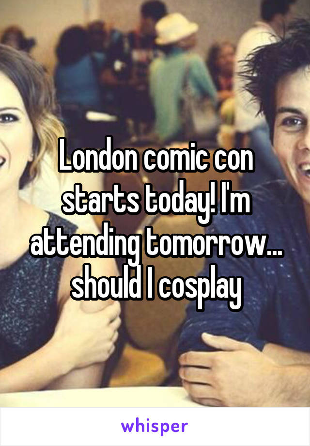 London comic con starts today! I'm attending tomorrow... should I cosplay