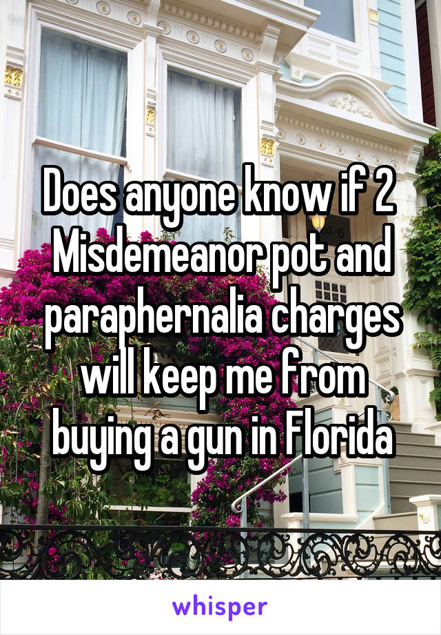 Does anyone know if 2 
Misdemeanor pot and paraphernalia charges will keep me from buying a gun in Florida