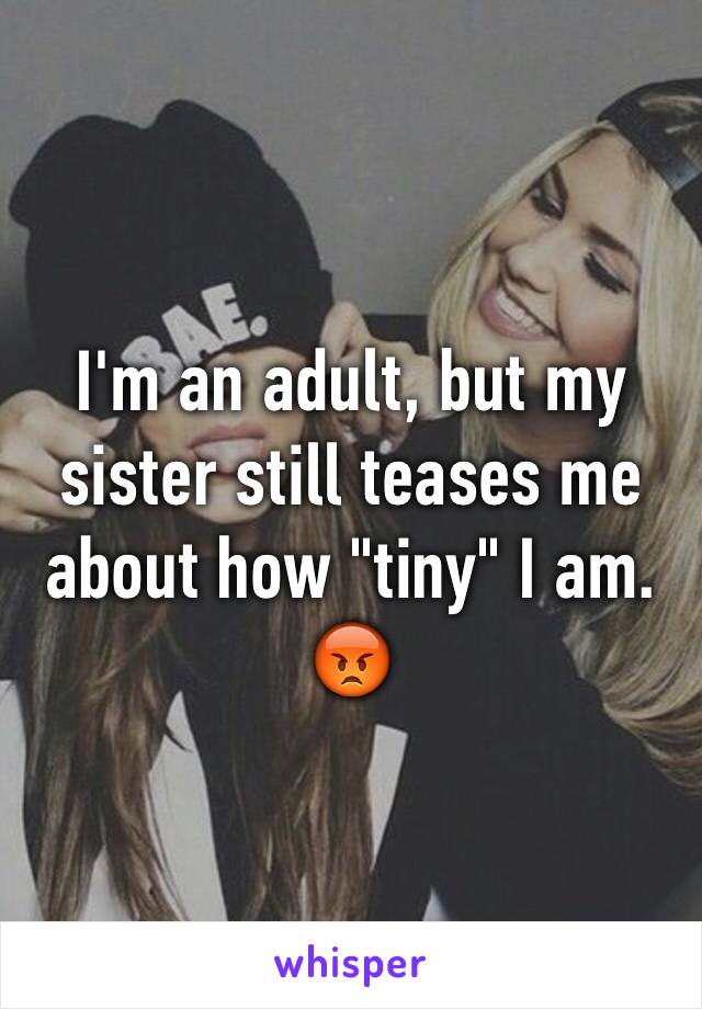 I'm an adult, but my sister still teases me about how "tiny" I am. 😡