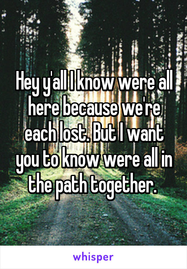 Hey y'all I know were all here because we're each lost. But I want you to know were all in the path together. 