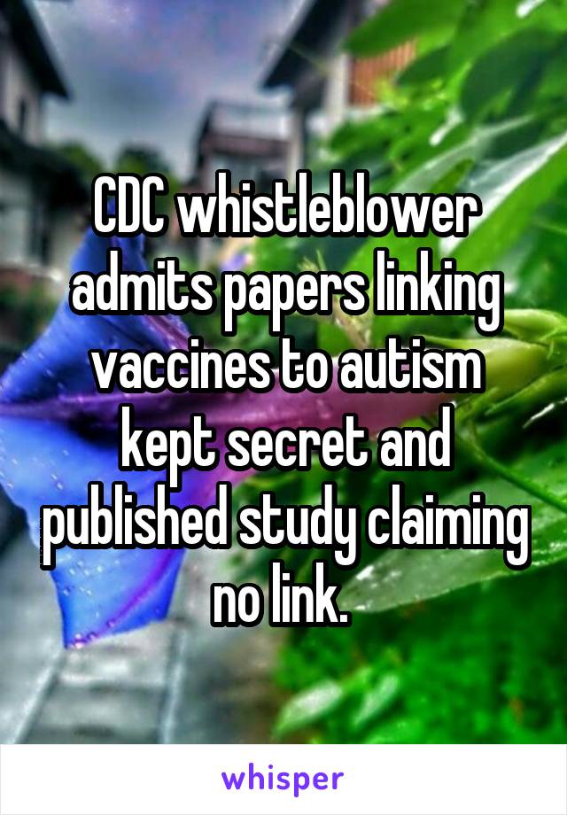 CDC whistleblower admits papers linking vaccines to autism kept secret and published study claiming no link. 