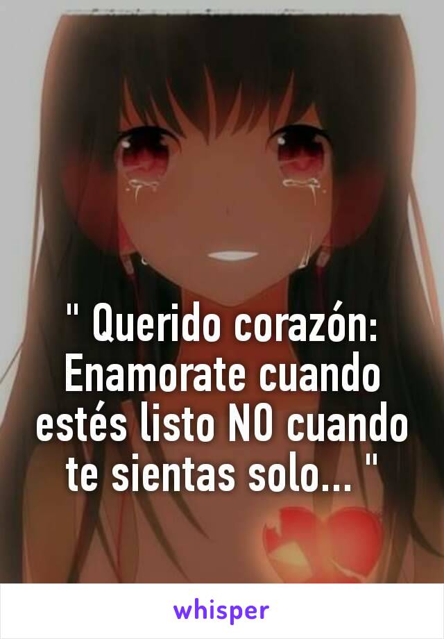 " Querido corazón: Enamorate cuando estés listo NO cuando te sientas solo... "