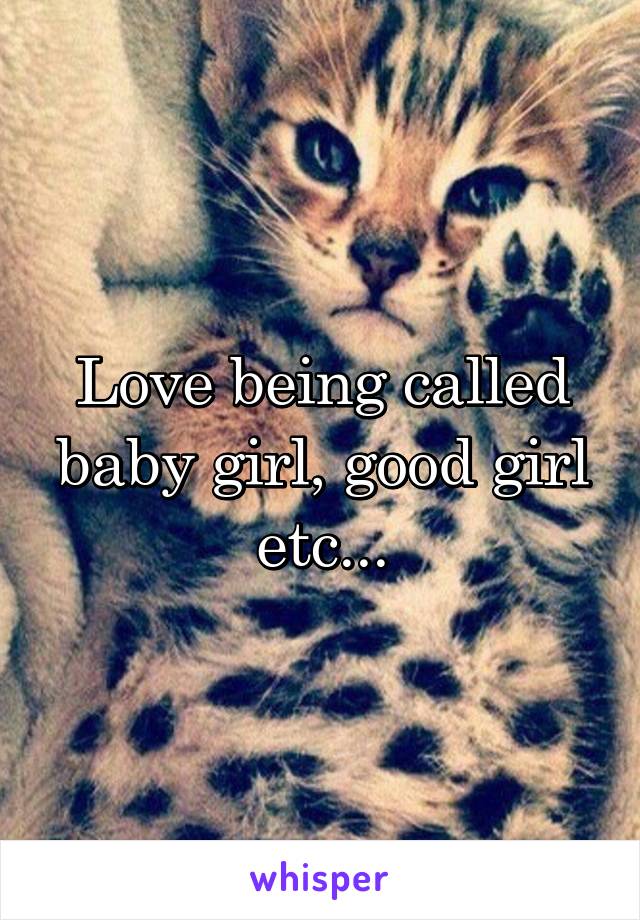 Love being called baby girl, good girl etc...