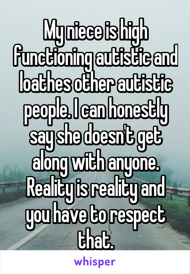 My niece is high functioning autistic and loathes other autistic people. I can honestly say she doesn't get along with anyone.
Reality is reality and you have to respect that.