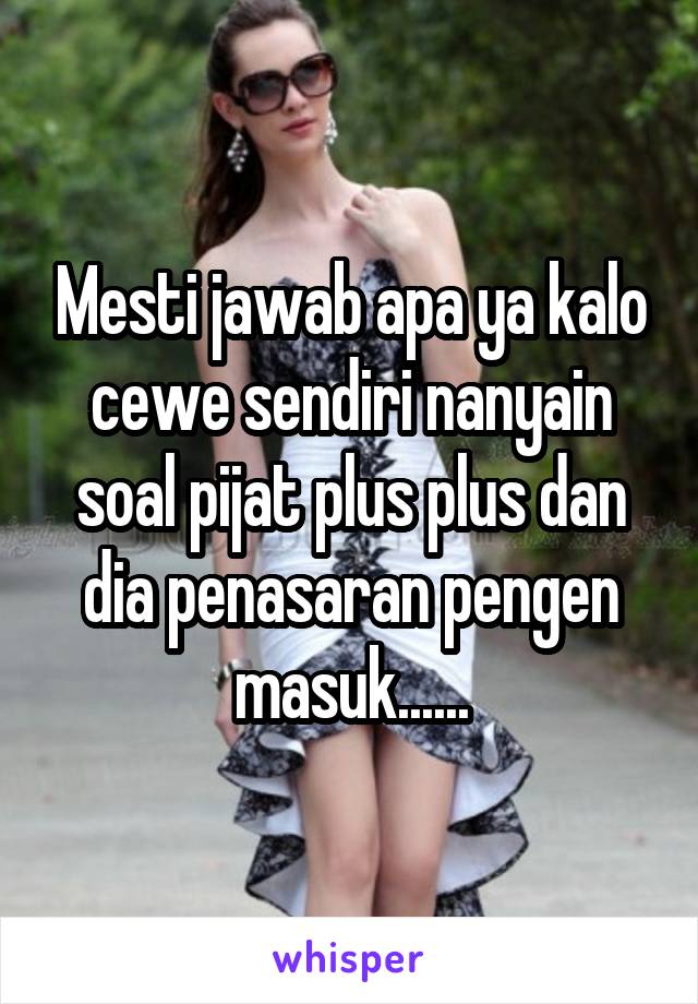 Mesti jawab apa ya kalo cewe sendiri nanyain soal pijat plus plus dan dia penasaran pengen masuk......