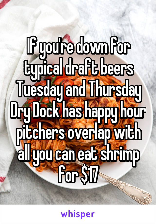 If you're down for typical draft beers Tuesday and Thursday Dry Dock has happy hour pitchers overlap with all you can eat shrimp for $17