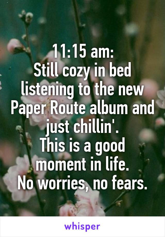 11:15 am:
Still cozy in bed listening to the new Paper Route album and just chillin'.
This is a good moment in life.
No worries, no fears.