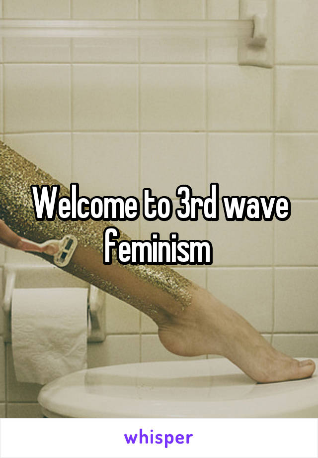 Welcome to 3rd wave feminism 