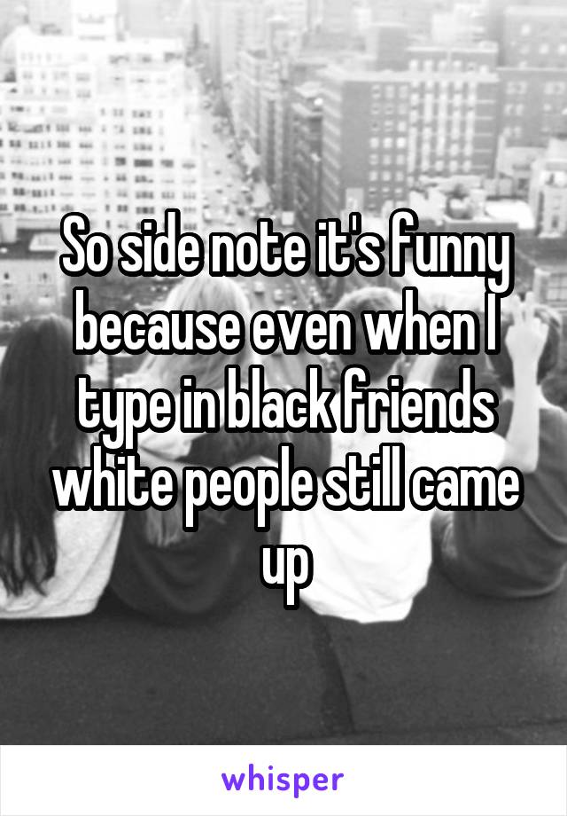 So side note it's funny because even when I type in black friends white people still came up