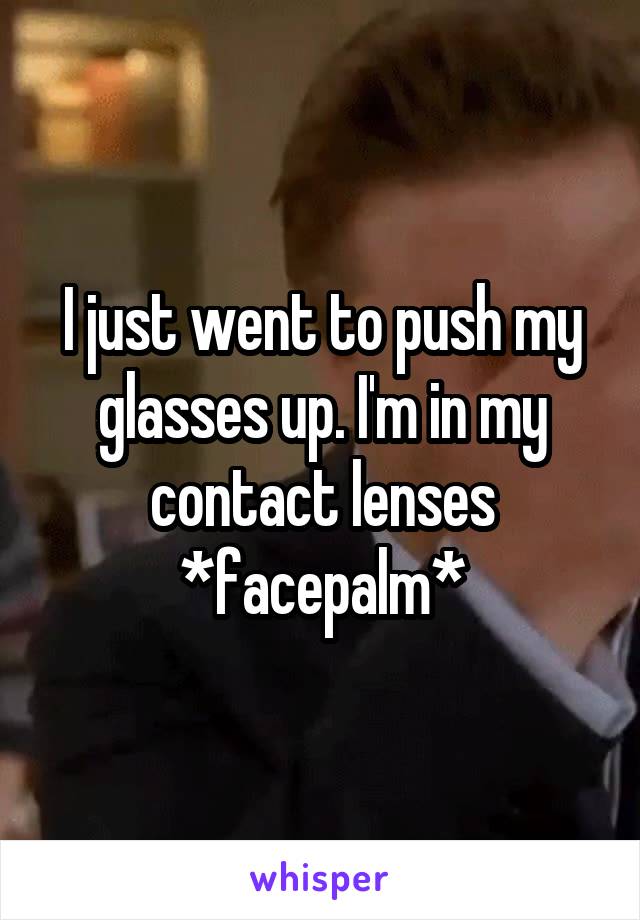 I just went to push my glasses up. I'm in my contact lenses *facepalm*