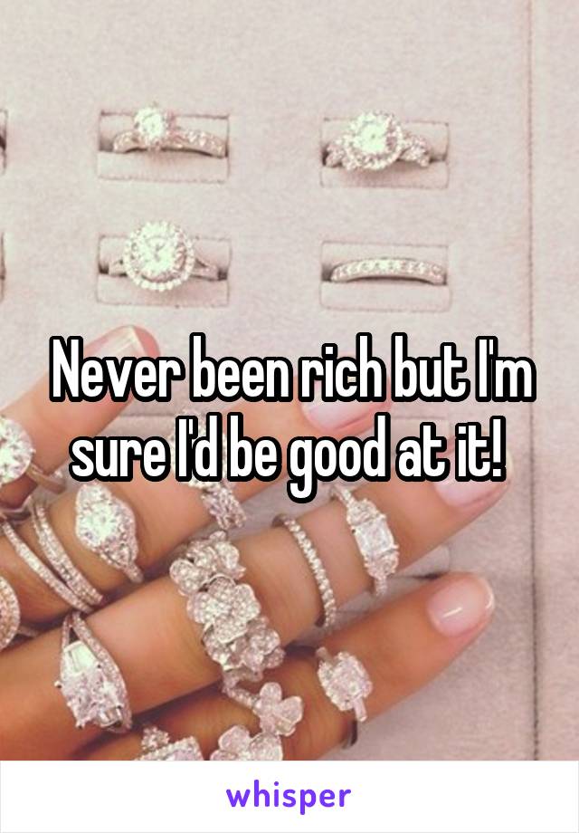 Never been rich but I'm sure I'd be good at it! 