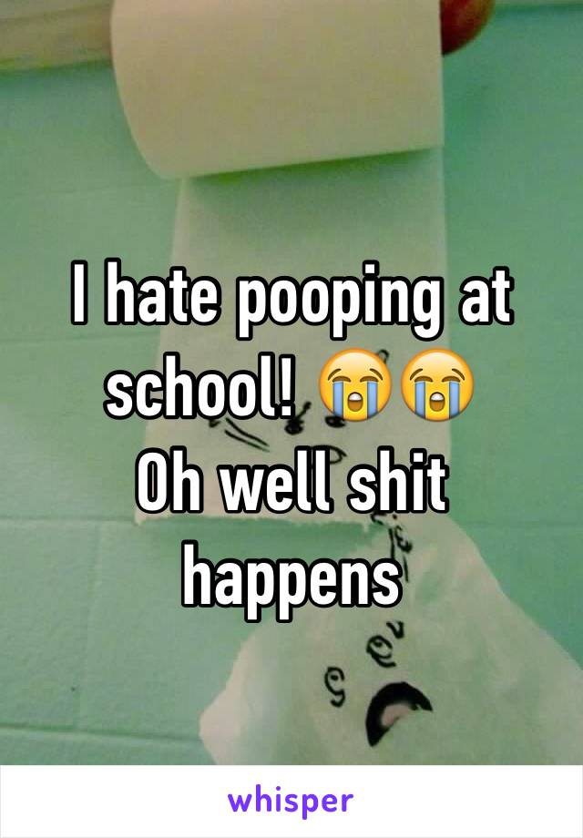 I hate pooping at school! 😭😭 
Oh well shit happens 