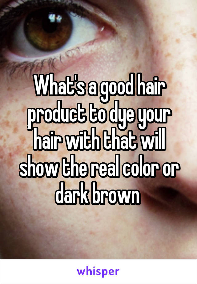 What's a good hair product to dye your hair with that will show the real color or dark brown 