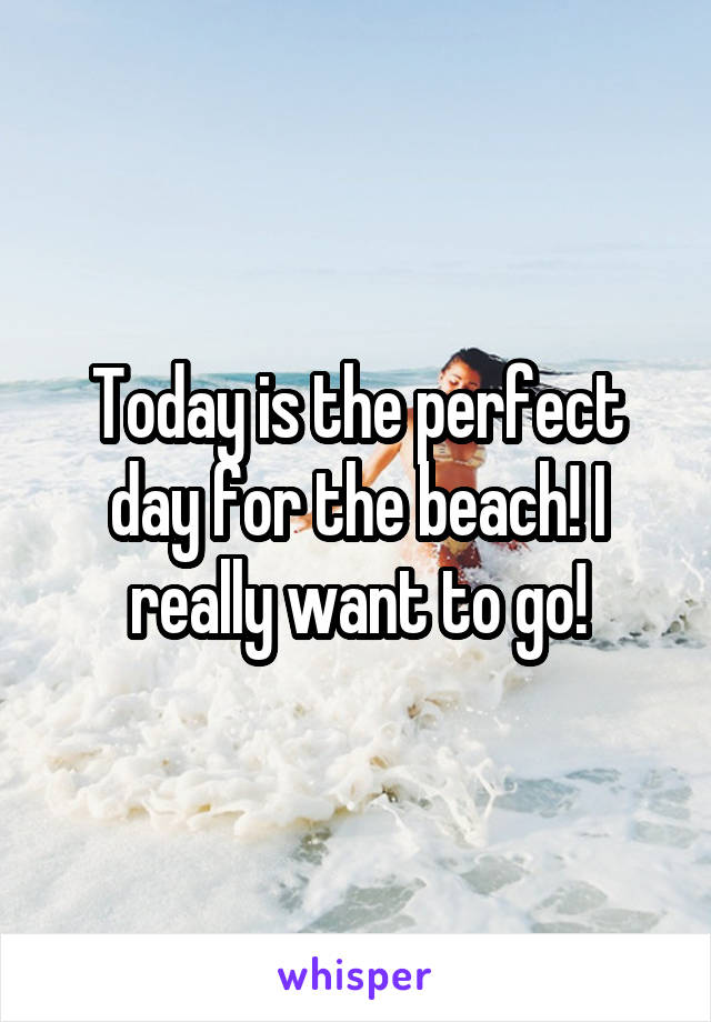 Today is the perfect day for the beach! I really want to go!