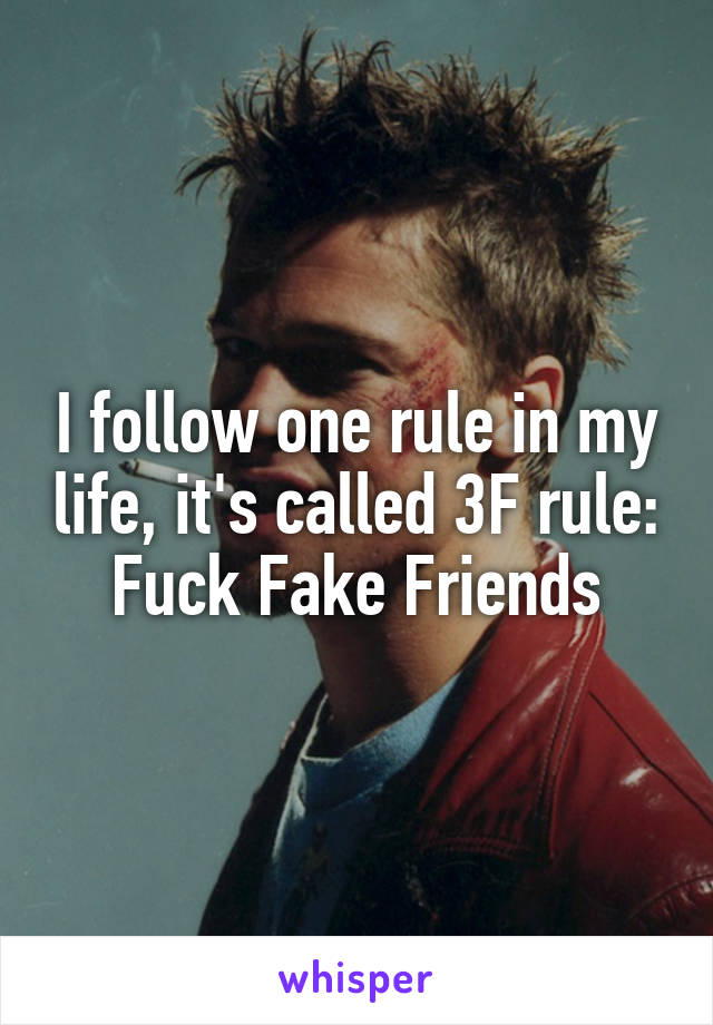 I follow one rule in my life, it's called 3F rule:
Fuck Fake Friends