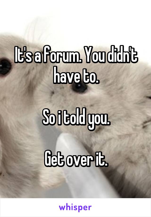 It's a forum. You didn't have to.

 So i told you. 

Get over it.