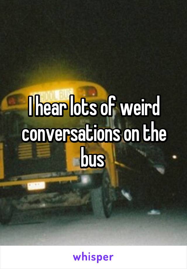 I hear lots of weird conversations on the bus 