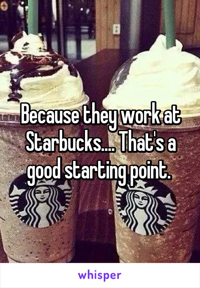 Because they work at Starbucks.... That's a good starting point. 