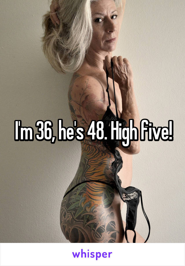 I'm 36, he's 48. High five!