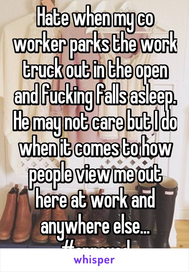 Hate when my co worker parks the work truck out in the open and fucking falls asleep. He may not care but I do when it comes to how people view me out here at work and anywhere else... #annoyed