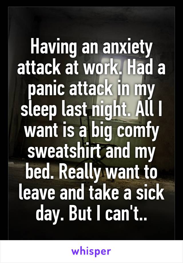 Having an anxiety attack at work. Had a panic attack in my sleep last night. All I want is a big comfy sweatshirt and my bed. Really want to leave and take a sick day. But I can't..