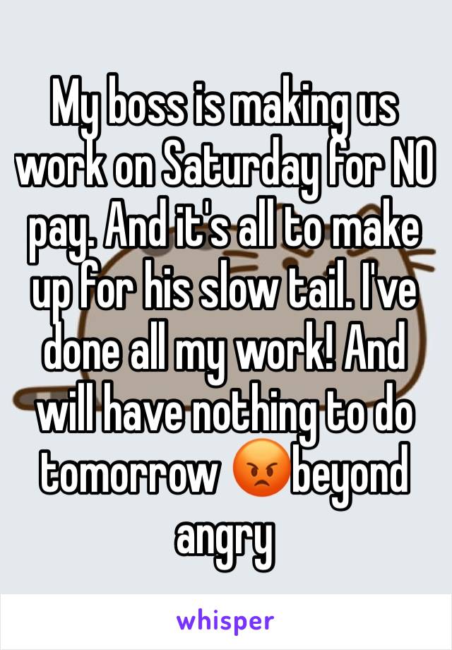 My boss is making us work on Saturday for NO pay. And it's all to make up for his slow tail. I've done all my work! And will have nothing to do tomorrow 😡beyond angry