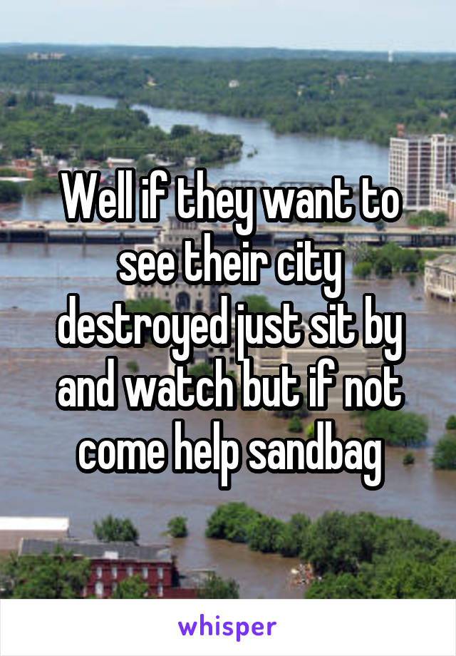 Well if they want to see their city destroyed just sit by and watch but if not come help sandbag