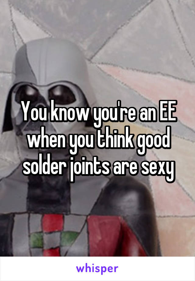 You know you're an EE when you think good solder joints are sexy