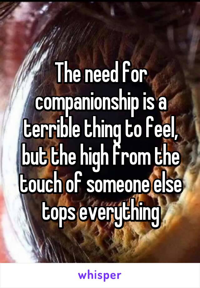 The need for companionship is a terrible thing to feel, but the high from the touch of someone else tops everything