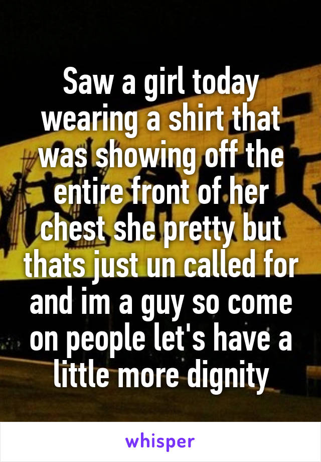 Saw a girl today wearing a shirt that was showing off the entire front of her chest she pretty but thats just un called for and im a guy so come on people let's have a little more dignity