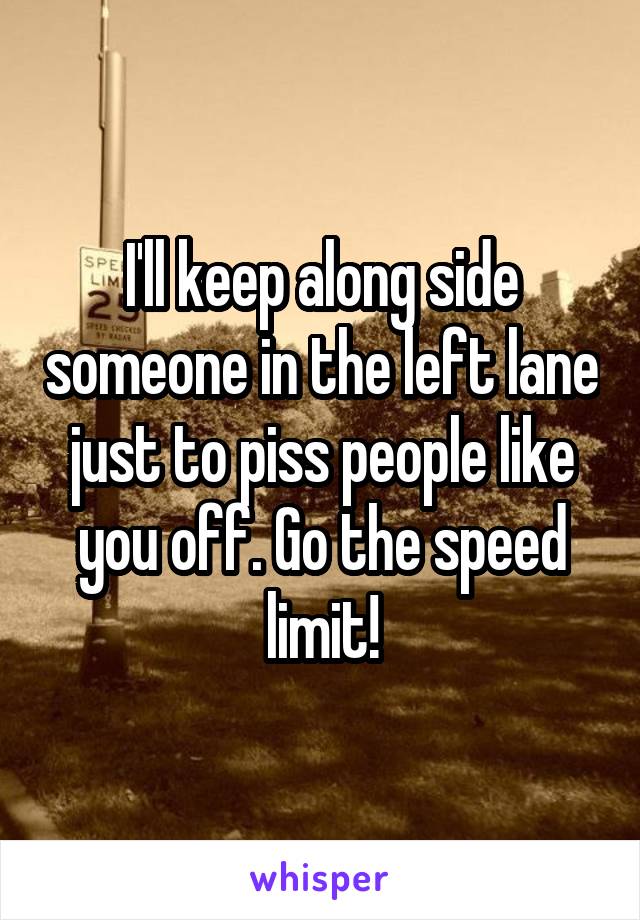 I'll keep along side someone in the left lane just to piss people like you off. Go the speed limit!