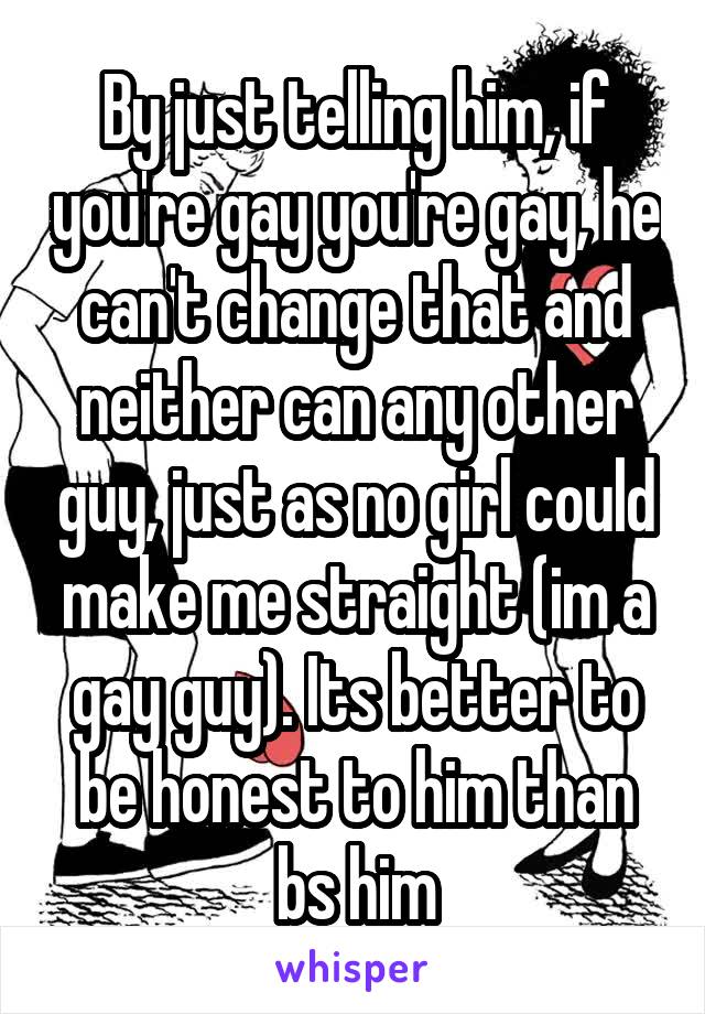 By just telling him, if you're gay you're gay, he can't change that and neither can any other guy, just as no girl could make me straight (im a gay guy). Its better to be honest to him than bs him