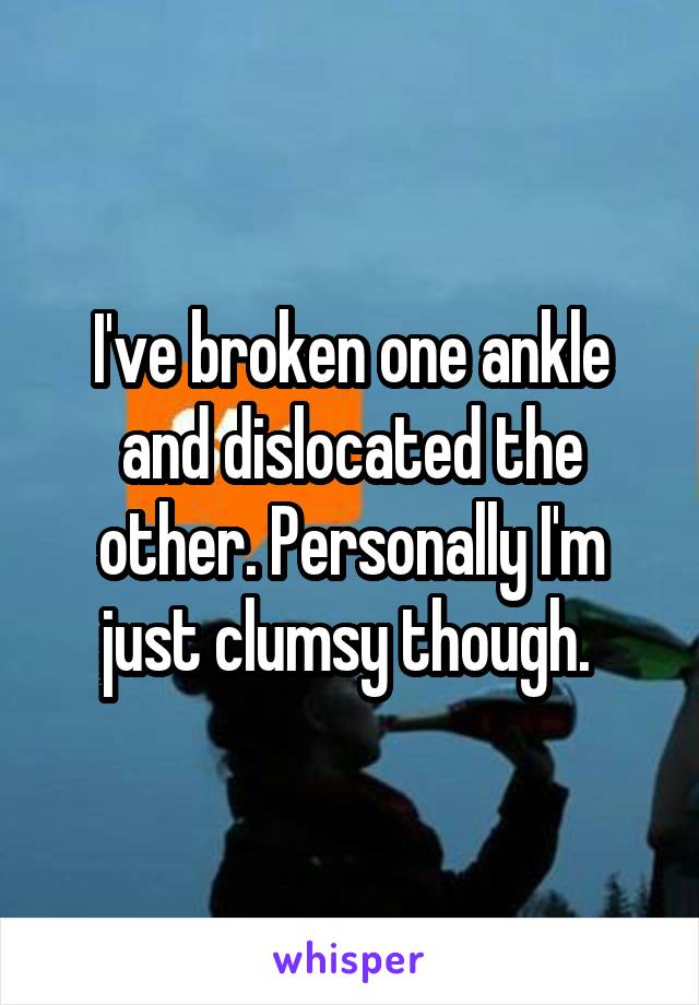 I've broken one ankle and dislocated the other. Personally I'm just clumsy though. 