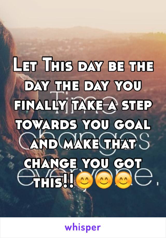 Let This day be the day the day you finally take a step towards you goal and make that change you got this!!😊😊😊