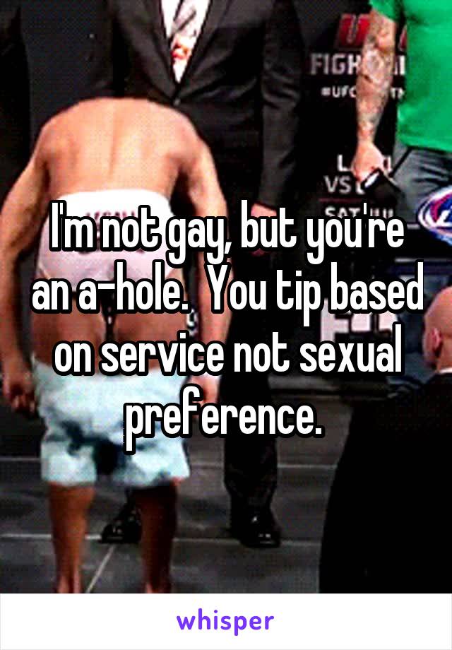 I'm not gay, but you're an a-hole.  You tip based on service not sexual preference. 