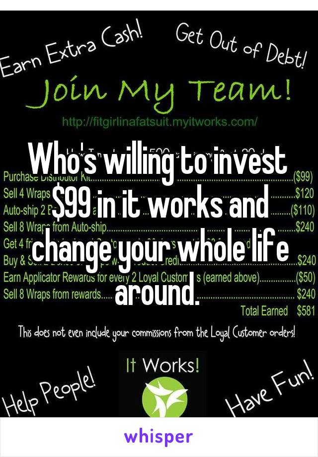 Who's willing to invest  $99 in it works and change your whole life around. 