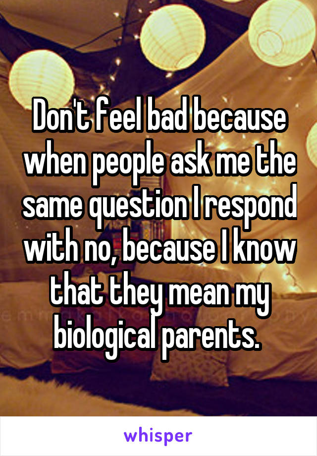 Don't feel bad because when people ask me the same question I respond with no, because I know that they mean my biological parents. 