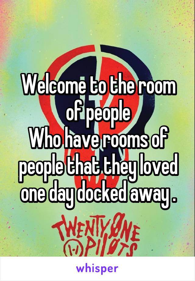 Welcome to the room of people
Who have rooms of people that they loved one day docked away .