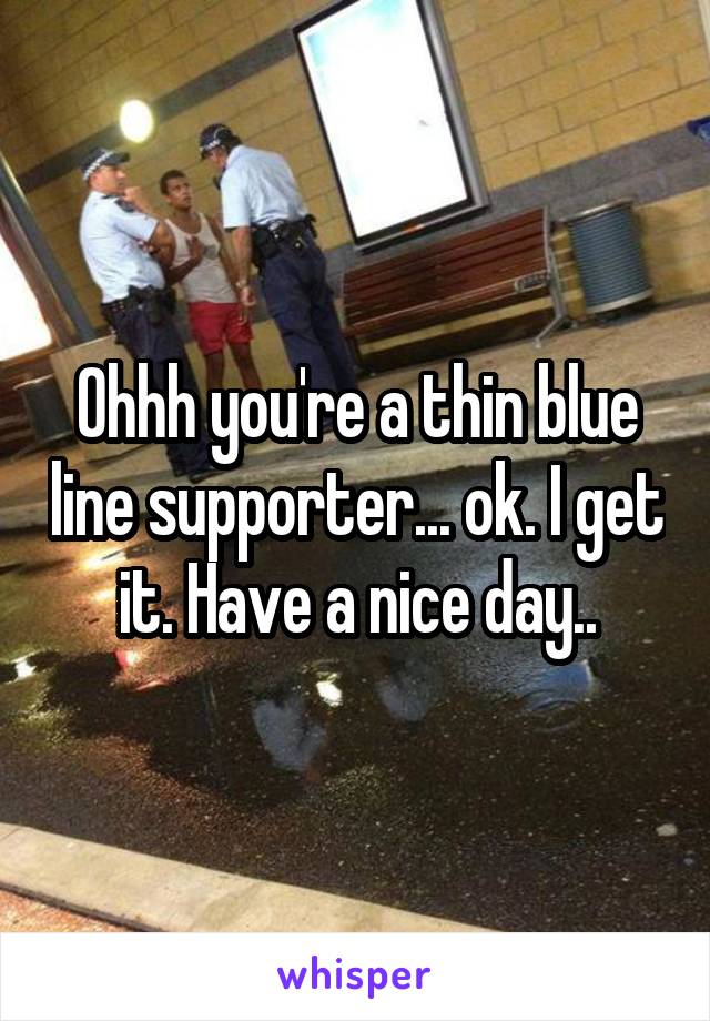 Ohhh you're a thin blue line supporter... ok. I get it. Have a nice day..