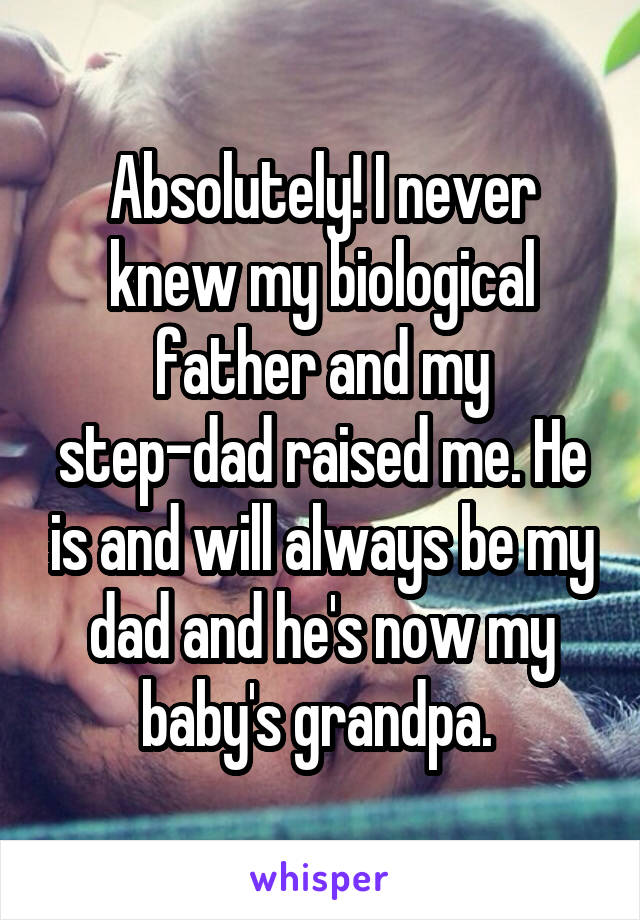 Absolutely! I never knew my biological father and my step-dad raised me. He is and will always be my dad and he's now my baby's grandpa. 