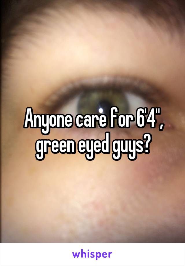 Anyone care for 6'4", green eyed guys?